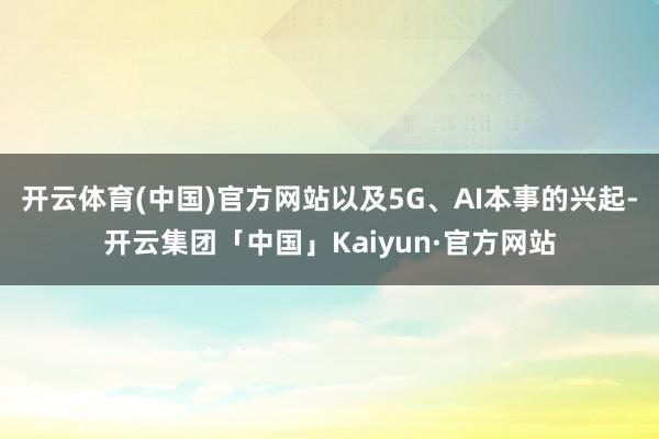 开云体育(中国)官方网站以及5G、AI本事的兴起-开云集团「中国」Kaiyun·官方网站