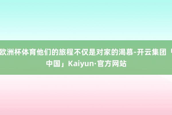 欧洲杯体育他们的旅程不仅是对家的渴慕-开云集团「中国」Kaiyun·官方网站