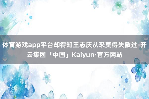 体育游戏app平台却得知王志庆从来莫得失散过-开云集团「中国」Kaiyun·官方网站