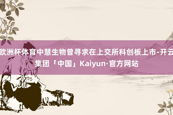 欧洲杯体育中慧生物曾寻求在上交所科创板上市-开云集团「中国」Kaiyun·官方网站