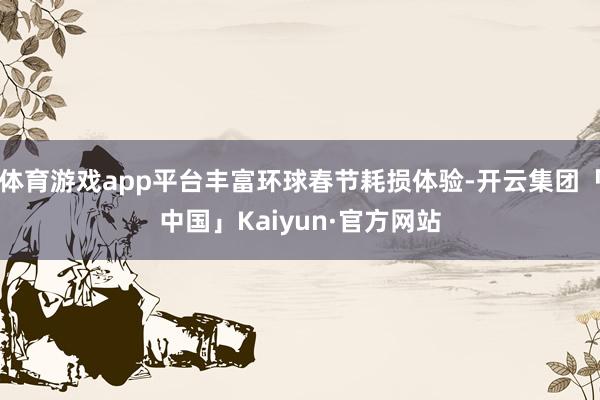 体育游戏app平台丰富环球春节耗损体验-开云集团「中国」Kaiyun·官方网站
