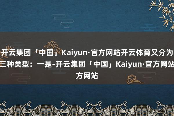 开云集团「中国」Kaiyun·官方网站开云体育又分为三种类型：　　一是-开云集团「中国」Kaiyun·官方网站
