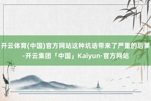 开云体育(中国)官方网站这种坑诰带来了严重的后果-开云集团「中国」Kaiyun·官方网站