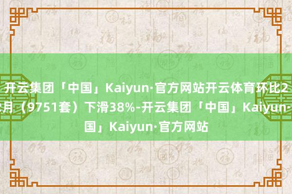 开云集团「中国」Kaiyun·官方网站开云体育环比2024年12月(9751套)下滑38%-开云集团「中国」Kaiyun·官方网站