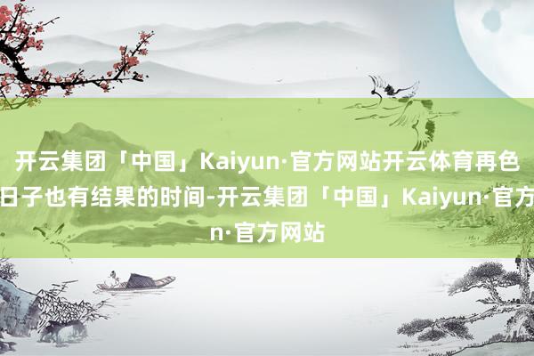 开云集团「中国」Kaiyun·官方网站开云体育再色泽的日子也有结果的时间-开云集团「中国」Kaiyun·官方网站