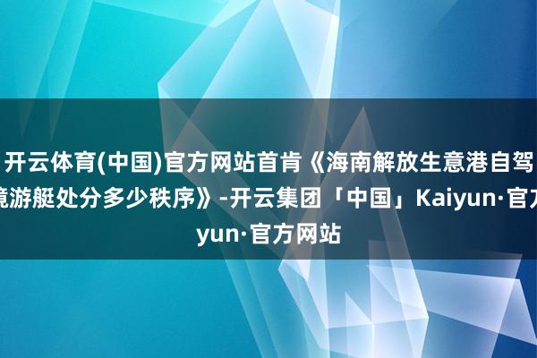 开云体育(中国)官方网站首肯《海南解放生意港自驾游进境游艇处分多少秩序》-开云集团「中国」Kaiyun·官方网站