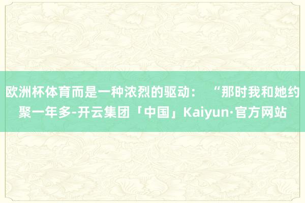 欧洲杯体育而是一种浓烈的驱动: “那时我和她约聚一年多-开云集团「中国」Kaiyun·官方网站