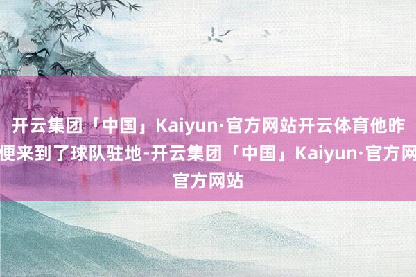 开云集团「中国」Kaiyun·官方网站开云体育他昨晚便来到了球队驻地-开云集团「中国」Kaiyun·官方网站
