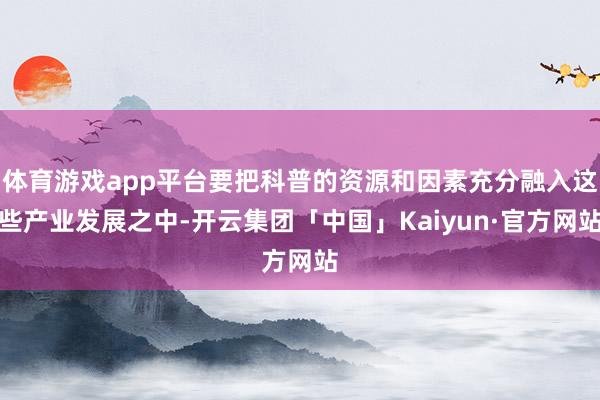 体育游戏app平台要把科普的资源和因素充分融入这些产业发展之中-开云集团「中国」Kaiyun·官方网站