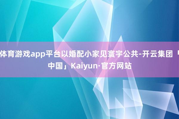 体育游戏app平台以婚配小家见寰宇公共-开云集团「中国」Kaiyun·官方网站