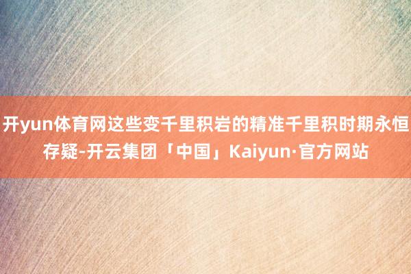 开yun体育网这些变千里积岩的精准千里积时期永恒存疑-开云集团「中国」Kaiyun·官方网站