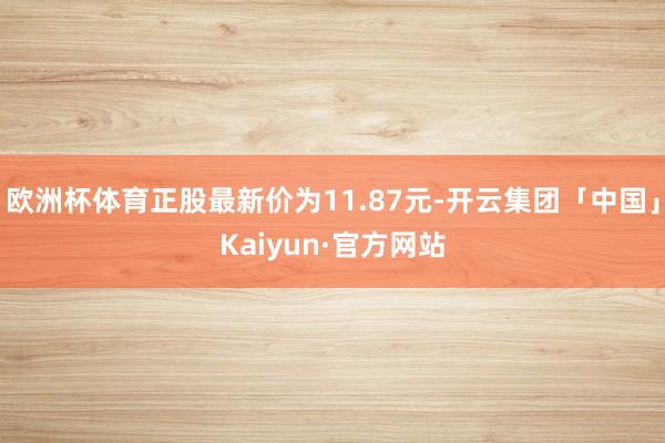 欧洲杯体育正股最新价为11.87元-开云集团「中国」Kaiyun·官方网站