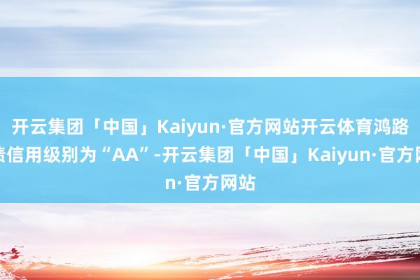 开云集团「中国」Kaiyun·官方网站开云体育鸿路转债信用级别为“AA”-开云集团「中国」Kaiyun·官方网站