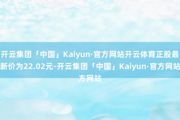 开云集团「中国」Kaiyun·官方网站开云体育正股最新价为22.02元-开云集团「中国」Kaiyun·官方网站