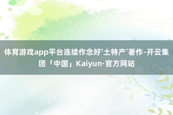 体育游戏app平台连续作念好‘土特产’著作-开云集团「中国」Kaiyun·官方网站