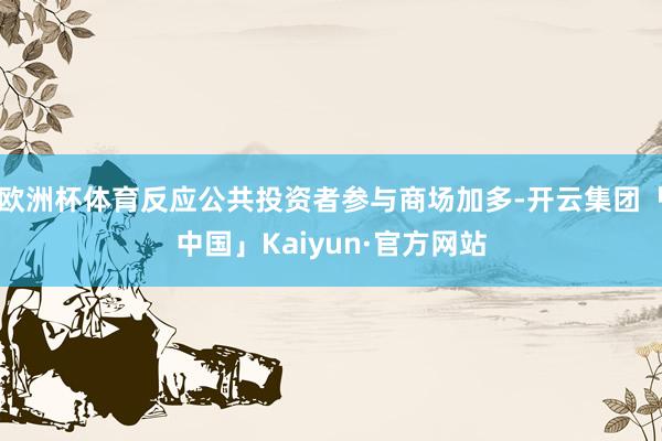 欧洲杯体育反应公共投资者参与商场加多-开云集团「中国」Kaiyun·官方网站