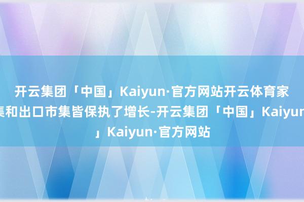 开云集团「中国」Kaiyun·官方网站开云体育家电内销市集和出口市集皆保执了增长-开云集团「中国」Kaiyun·官方网站