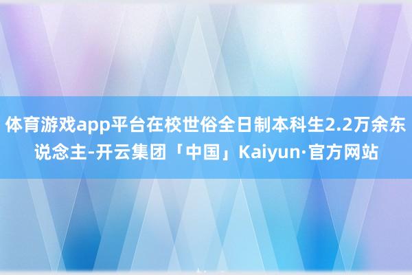 体育游戏app平台在校世俗全日制本科生2.2万余东说念主-开云集团「中国」Kaiyun·官方网站