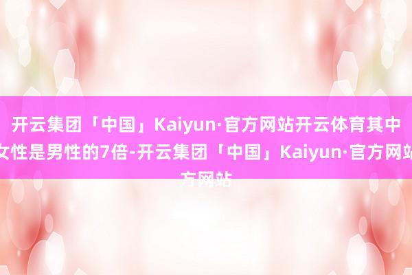 开云集团「中国」Kaiyun·官方网站开云体育其中女性是男性的7倍-开云集团「中国」Kaiyun·官方网站