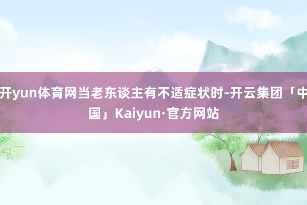 开yun体育网当老东谈主有不适症状时-开云集团「中国」Kaiyun·官方网站