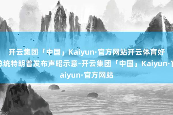 开云集团「中国」Kaiyun·官方网站开云体育好意思国总统特朗普发布声昭示意-开云集团「中国」Kaiyun·官方网站