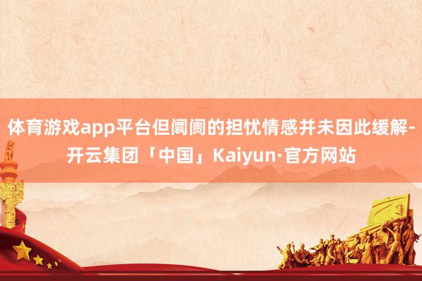 体育游戏app平台但阛阓的担忧情感并未因此缓解-开云集团「中国」Kaiyun·官方网站