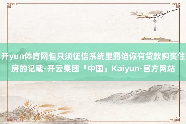 开yun体育网但只须征信系统里露馅你有贷款购买住房的记载-开云集团「中国」Kaiyun·官方网站