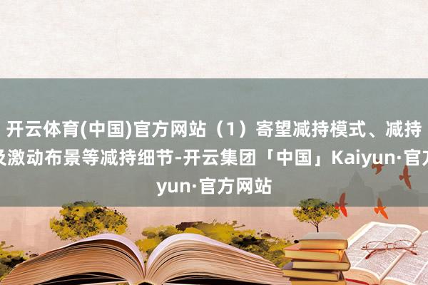 开云体育(中国)官方网站（1）寄望减持模式、减持边界及激动布景等减持细节-开云集团「中国」Kaiyun·官方网站