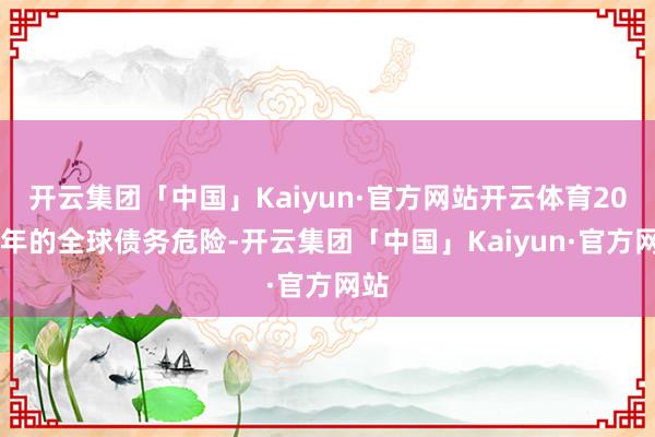 开云集团「中国」Kaiyun·官方网站开云体育2022年的全球债务危险-开云集团「中国」Kaiyun·官方网站