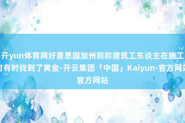 开yun体育网好意思国加州别称建筑工东谈主在施工时有时找到了黄金-开云集团「中国」Kaiyun·官方网站