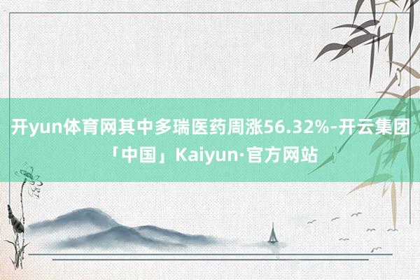 开yun体育网其中多瑞医药周涨56.32%-开云集团「中国」Kaiyun·官方网站