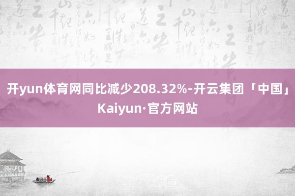 开yun体育网同比减少208.32%-开云集团「中国」Kaiyun·官方网站