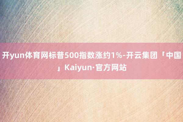 开yun体育网标普500指数涨约1%-开云集团「中国」Kaiyun·官方网站