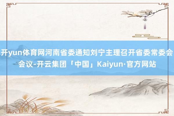开yun体育网河南省委通知刘宁主理召开省委常委会会议-开云集团「中国」Kaiyun·官方网站