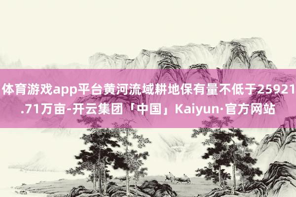 体育游戏app平台黄河流域耕地保有量不低于25921.71万亩-开云集团「中国」Kaiyun·官方网站