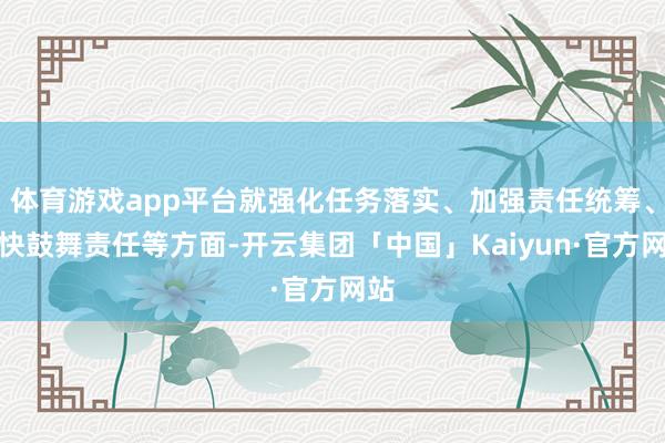 体育游戏app平台就强化任务落实、加强责任统筹、赶快鼓舞责任等方面-开云集团「中国」Kaiyun·官方网站
