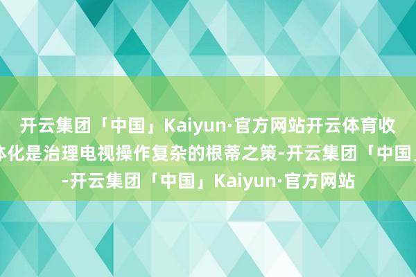 开云集团「中国」Kaiyun·官方网站开云体育收尾电视机机顶盒一体化是治理电视操作复杂的根蒂之策-开云集团「中国」Kaiyun·官方网站