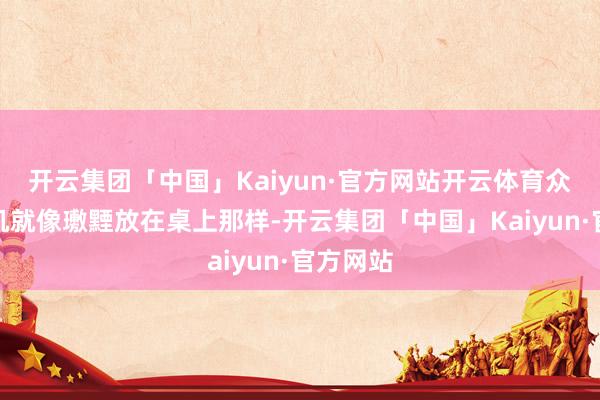 开云集团「中国」Kaiyun·官方网站开云体育众人的手机就像璷黫放在桌上那样-开云集团「中国」Kaiyun·官方网站