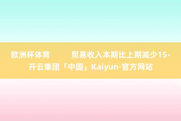 欧洲杯体育          贸易收入本期比上期减少15-开云集团「中国」Kaiyun·官方网站