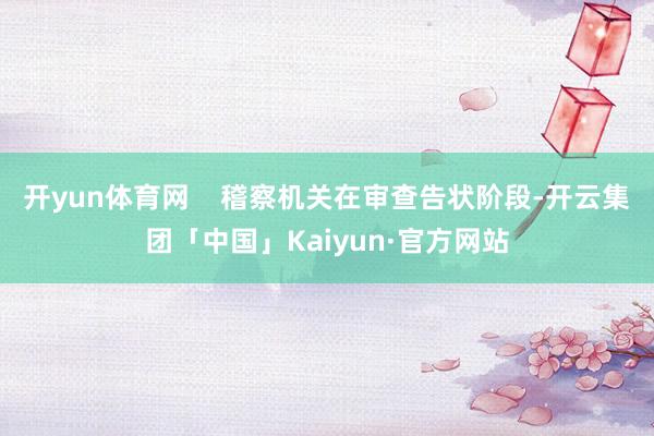 开yun体育网    稽察机关在审查告状阶段-开云集团「中国」Kaiyun·官方网站