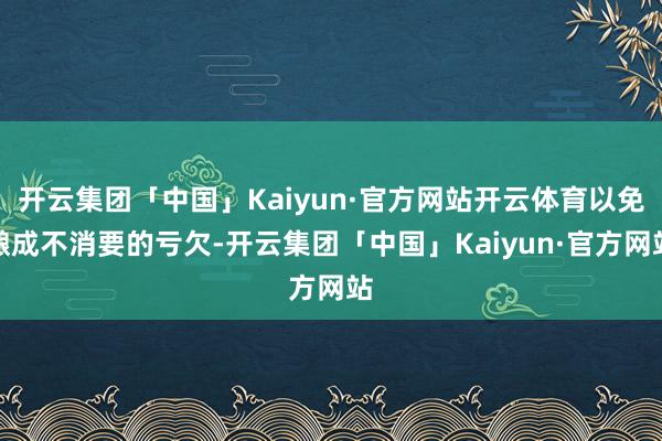 开云集团「中国」Kaiyun·官方网站开云体育以免酿成不消要的亏欠-开云集团「中国」Kaiyun·官方网站