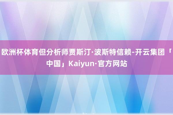 欧洲杯体育但分析师贾斯汀·波斯特信赖-开云集团「中国」Kaiyun·官方网站