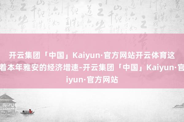 开云集团「中国」Kaiyun·官方网站开云体育这也意味着本年雅安的经济增速-开云集团「中国」Kaiyun·官方网站