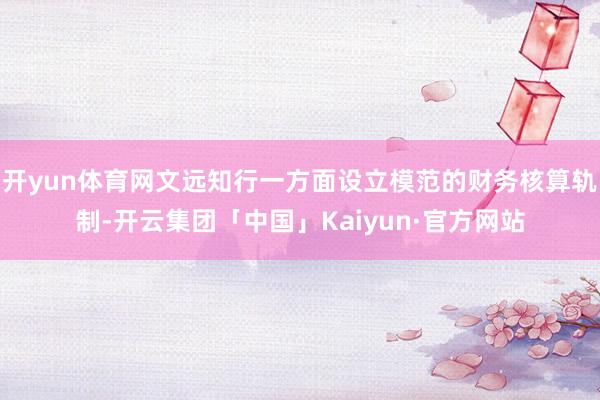 开yun体育网文远知行一方面设立模范的财务核算轨制-开云集团「中国」Kaiyun·官方网站