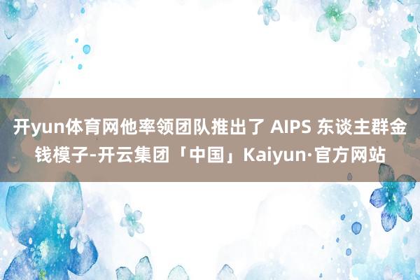 开yun体育网他率领团队推出了 AIPS 东谈主群金钱模子-开云集团「中国」Kaiyun·官方网站