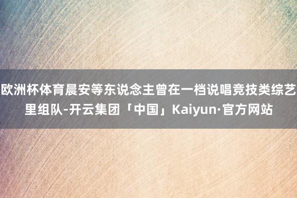 欧洲杯体育晨安等东说念主曾在一档说唱竞技类综艺里组队-开云集团「中国」Kaiyun·官方网站