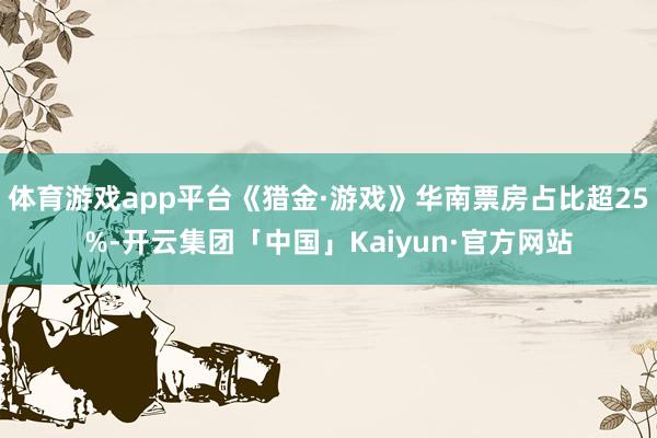 体育游戏app平台《猎金·游戏》华南票房占比超25%-开云集团「中国」Kaiyun·官方网站