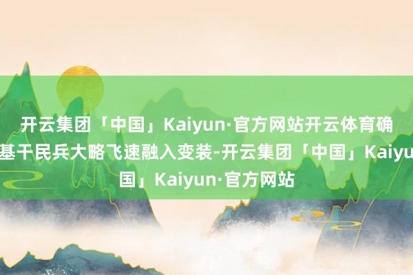 开云集团「中国」Kaiyun·官方网站开云体育确保新入队的基干民兵大略飞速融入变装-开云集团「中国」Kaiyun·官方网站