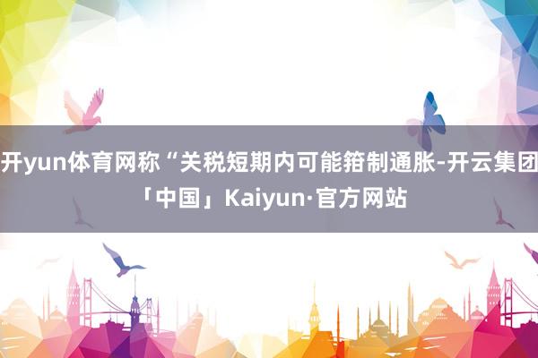 开yun体育网称“关税短期内可能箝制通胀-开云集团「中国」Kaiyun·官方网站