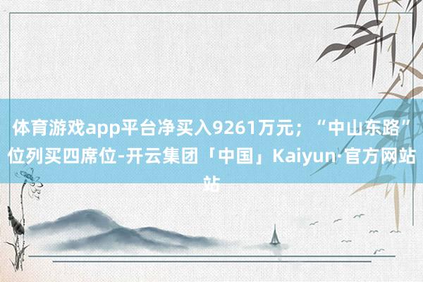 体育游戏app平台净买入9261万元；“中山东路”位列买四席位-开云集团「中国」Kaiyun·官方网站